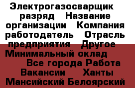 Электрогазосварщик 5 разряд › Название организации ­ Компания-работодатель › Отрасль предприятия ­ Другое › Минимальный оклад ­ 25 000 - Все города Работа » Вакансии   . Ханты-Мансийский,Белоярский г.